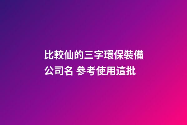 比較仙的三字環保裝備公司名 參考使用這批-第1張-公司起名-玄機派